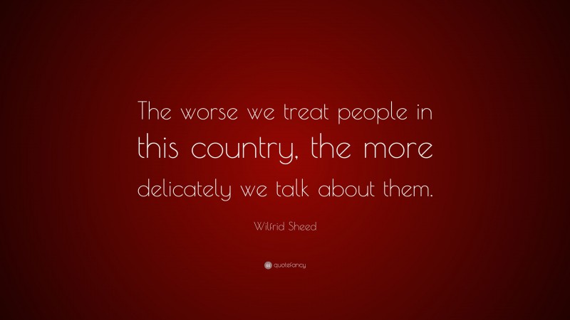Wilfrid Sheed Quote: “The worse we treat people in this country, the more delicately we talk about them.”