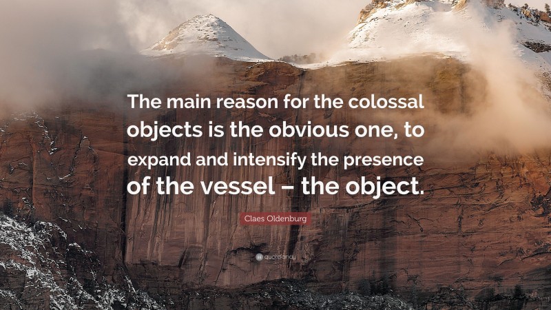 Claes Oldenburg Quote: “The main reason for the colossal objects is the obvious one, to expand and intensify the presence of the vessel – the object.”
