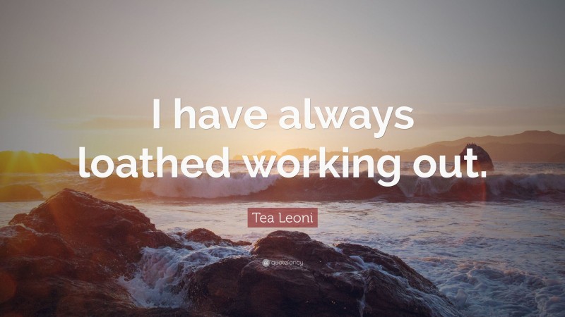 Tea Leoni Quote: “I have always loathed working out.”