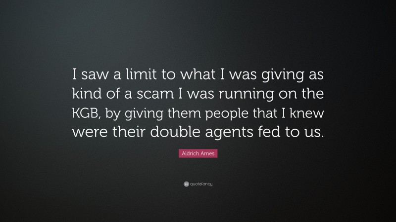 Aldrich Ames Quote: “I saw a limit to what I was giving as kind of a scam I was running on the KGB, by giving them people that I knew were their double agents fed to us.”