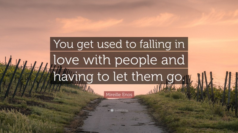 Mireille Enos Quote: “You get used to falling in love with people and having to let them go.”