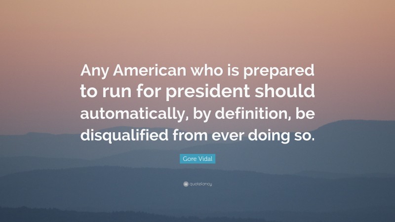 Gore Vidal Quote: “Any American who is prepared to run for president should automatically, by definition, be disqualified from ever doing so.”