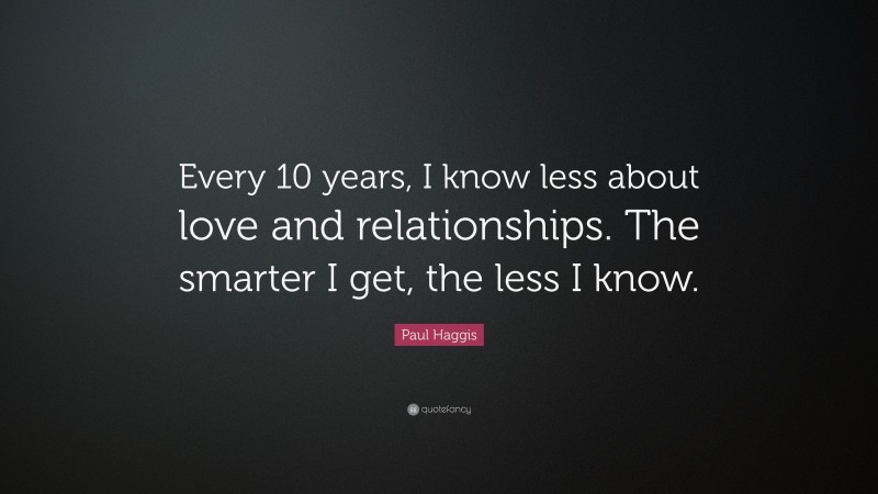 Paul Haggis Quote: “Every 10 years, I know less about love and relationships. The smarter I get, the less I know.”
