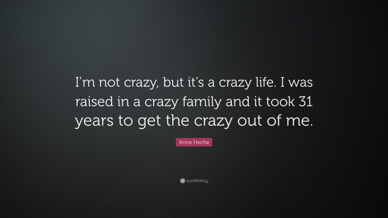Anne Heche Quote: “I’m not crazy, but it’s a crazy life. I was raised in a crazy family and it took 31 years to get the crazy out of me.”
