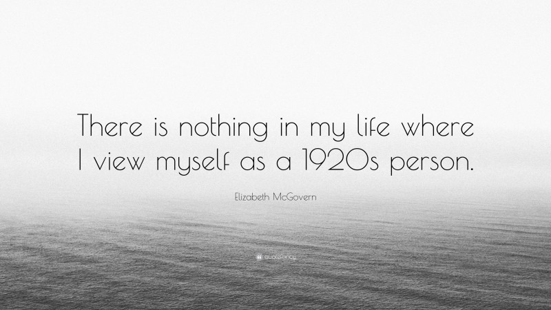 Elizabeth McGovern Quote: “There is nothing in my life where I view myself as a 1920s person.”