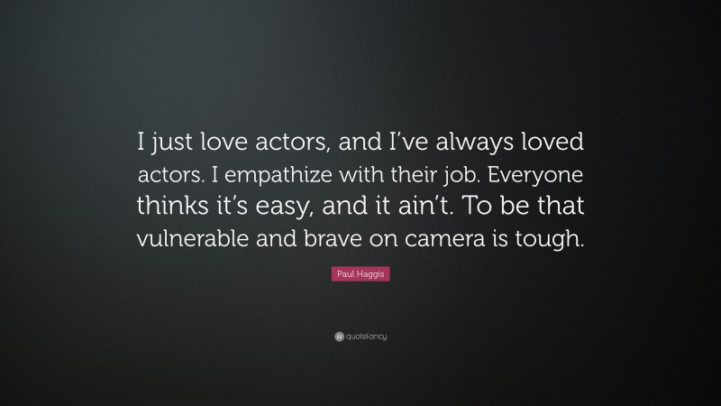 Paul Haggis Quote: “I just love actors, and I’ve always loved actors. I empathize with their job. Everyone thinks it’s easy, and it ain’t. To be that vulnerable and brave on camera is tough.”