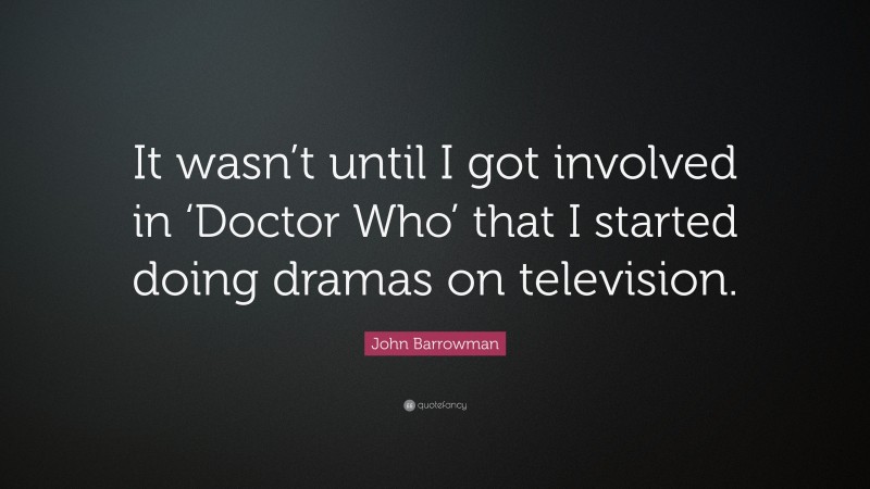 John Barrowman Quote: “It wasn’t until I got involved in ‘Doctor Who’ that I started doing dramas on television.”