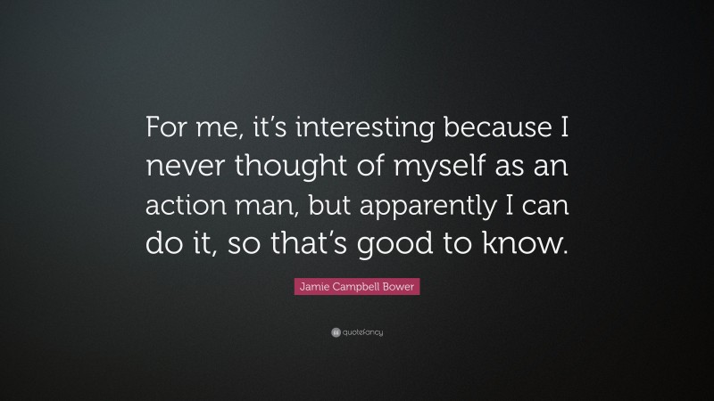 Jamie Campbell Bower Quote: “For me, it’s interesting because I never thought of myself as an action man, but apparently I can do it, so that’s good to know.”