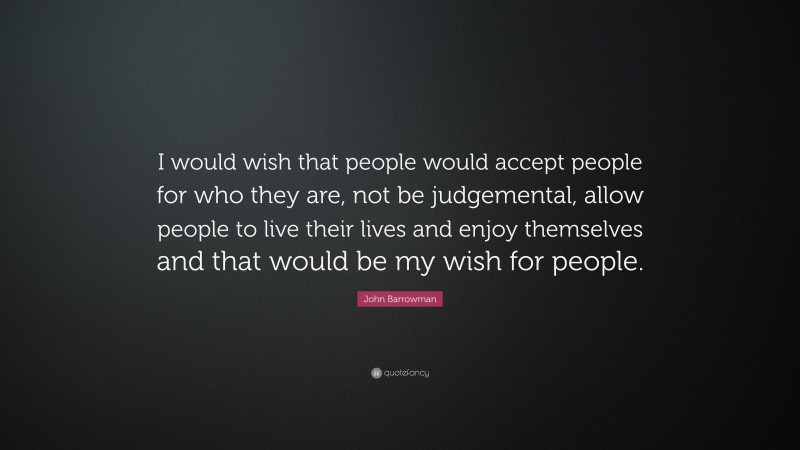 John Barrowman Quote: “I would wish that people would accept people for who they are, not be judgemental, allow people to live their lives and enjoy themselves and that would be my wish for people.”