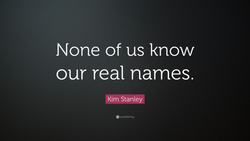Kim Stanley Quote: “None of us know our real names.”