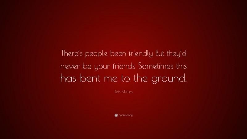 Rich Mullins Quote: “There’s people been friendly But they’d never be your friends Sometimes this has bent me to the ground.”