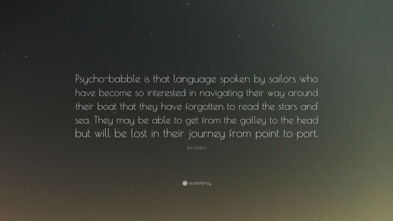 Rich Mullins Quote: “Psycho-babble is that language spoken by sailors who have become so interested in navigating their way around their boat that they have forgotten to read the stars and sea. They may be able to get from the galley to the head but will be lost in their journey from point to port.”