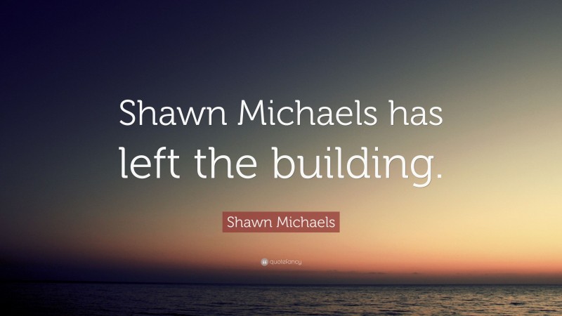 Shawn Michaels Quote: “Shawn Michaels has left the building.”