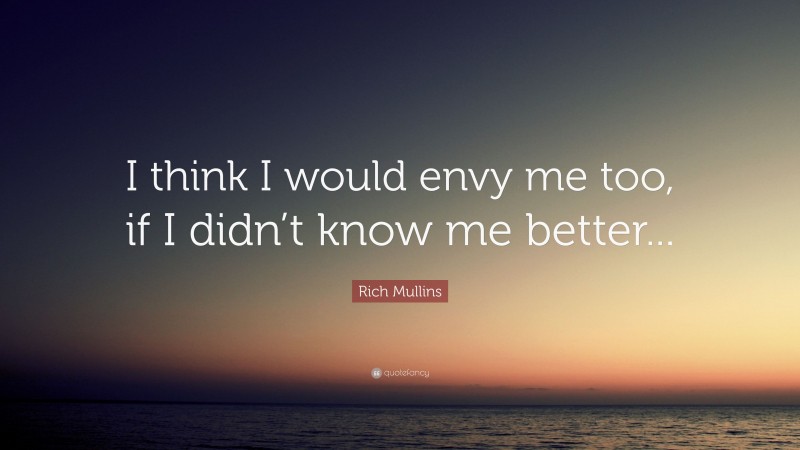 Rich Mullins Quote: “I think I would envy me too, if I didn’t know me better...”