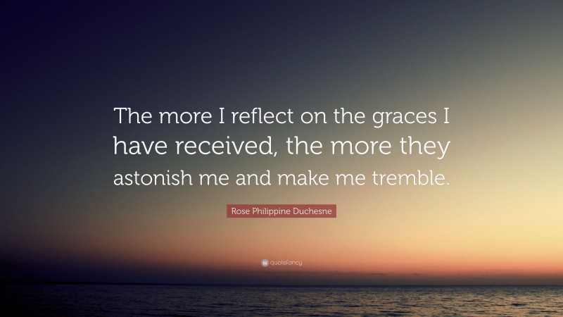 Rose Philippine Duchesne Quote: “The more I reflect on the graces I have received, the more they astonish me and make me tremble.”