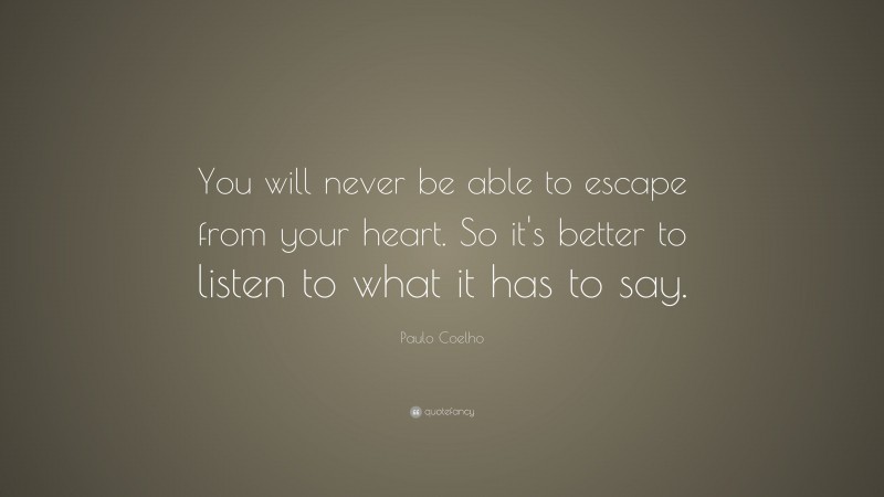 Paulo Coelho Quote: “You will never be able to escape from your heart. So it’s better to listen to what it has to say.”