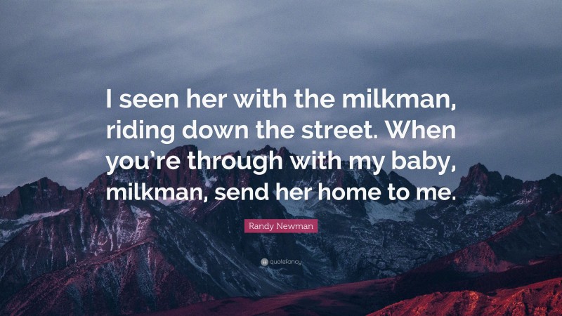 Randy Newman Quote: “I seen her with the milkman, riding down the street. When you’re through with my baby, milkman, send her home to me.”