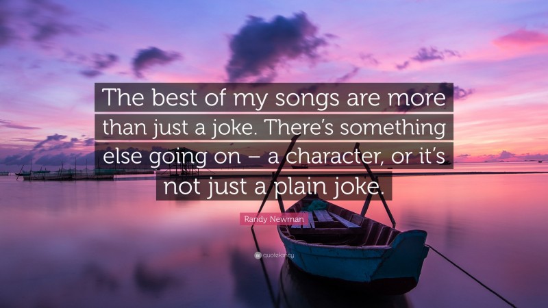 Randy Newman Quote: “The best of my songs are more than just a joke. There’s something else going on – a character, or it’s not just a plain joke.”