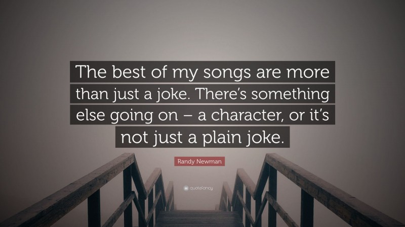 Randy Newman Quote: “The best of my songs are more than just a joke. There’s something else going on – a character, or it’s not just a plain joke.”