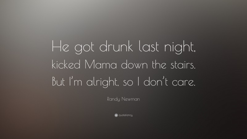 Randy Newman Quote: “He got drunk last night, kicked Mama down the stairs. But I’m alright, so I don’t care.”