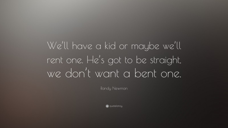 Randy Newman Quote: “We’ll have a kid or maybe we’ll rent one. He’s got to be straight, we don’t want a bent one.”