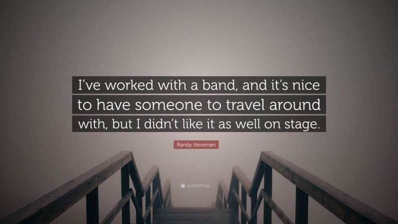 Randy Newman Quote: “I’ve worked with a band, and it’s nice to have someone to travel around with, but I didn’t like it as well on stage.”