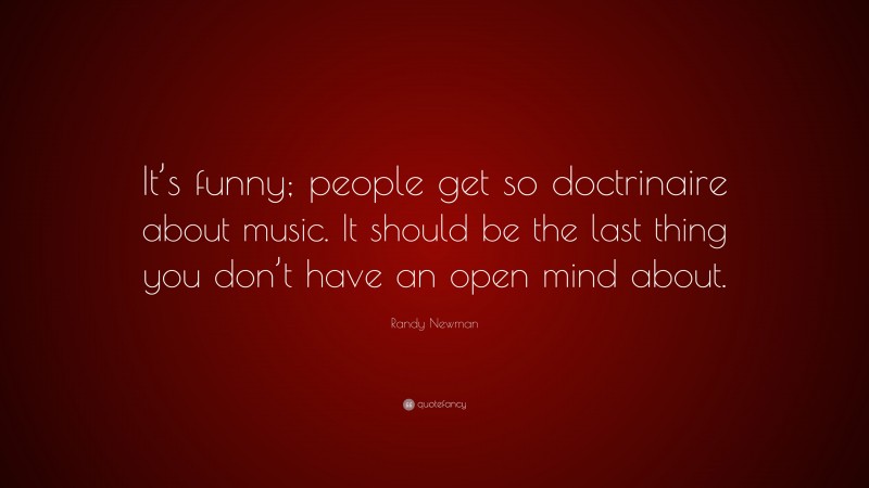 Randy Newman Quote: “It’s funny; people get so doctrinaire about music. It should be the last thing you don’t have an open mind about.”