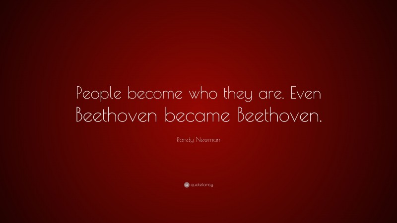 Randy Newman Quote: “People become who they are. Even Beethoven became Beethoven.”