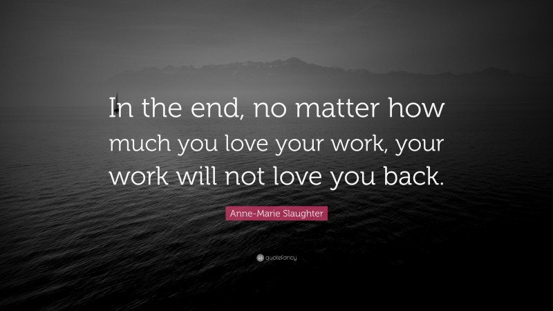 Anne-Marie Slaughter Quote: “In the end, no matter how much you love your work, your work will not love you back.”