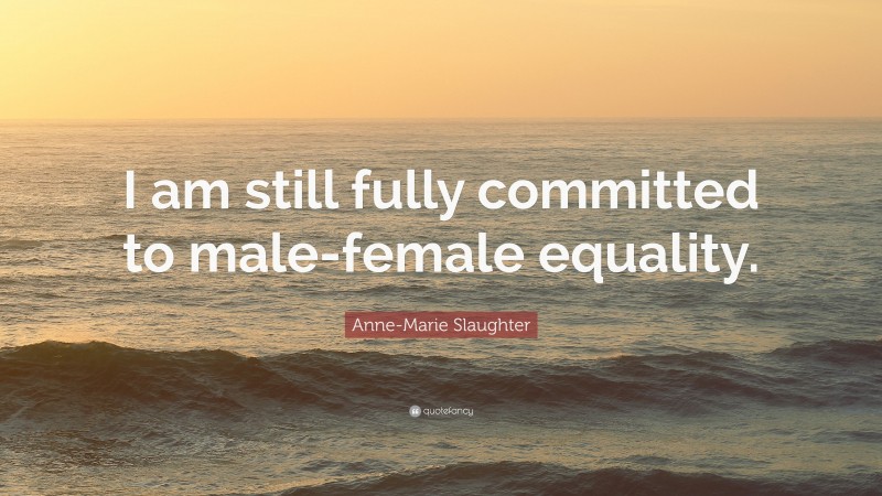 Anne-Marie Slaughter Quote: “I am still fully committed to male-female equality.”