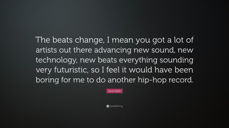 Kool Keith Quote: “The beats change, I mean you got a lot of artists out there advancing new sound, new technology, new beats everything sounding very futuristic, so I feel it would have been boring for me to do another hip-hop record.”