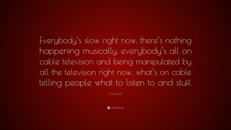 Kool Keith Quote: “Everybody’s slow right now, there’s nothing happening musically, everybody’s all on cable television and being manipulated by all the television right now, what’s on cable telling people what to listen to and stuff.”