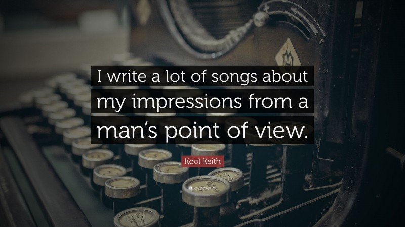 Kool Keith Quote: “I write a lot of songs about my impressions from a man’s point of view.”