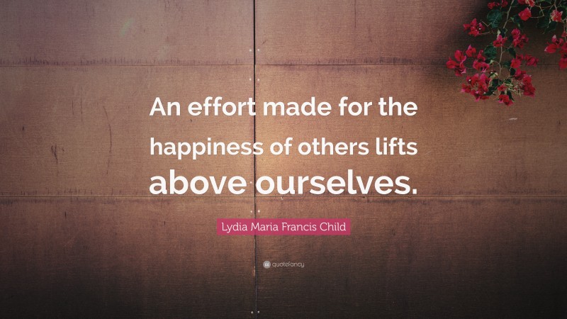 Lydia Maria Francis Child Quote: “An effort made for the happiness of others lifts above ourselves.”