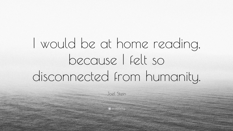 Joel Stein Quote: “I would be at home reading, because I felt so disconnected from humanity.”