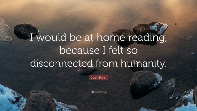 Joel Stein Quote: “I would be at home reading, because I felt so disconnected from humanity.”