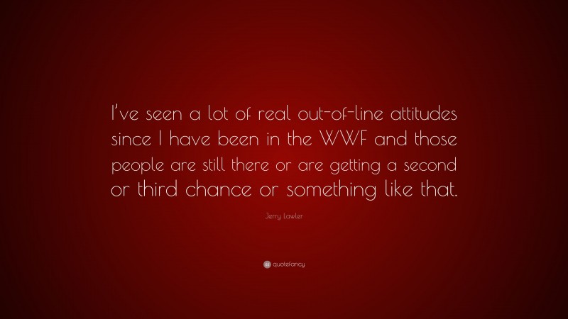 Jerry Lawler Quote: “I’ve seen a lot of real out-of-line attitudes since I have been in the WWF and those people are still there or are getting a second or third chance or something like that.”