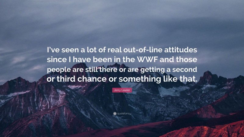 Jerry Lawler Quote: “I’ve seen a lot of real out-of-line attitudes since I have been in the WWF and those people are still there or are getting a second or third chance or something like that.”