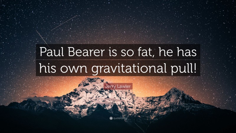 Jerry Lawler Quote: “Paul Bearer is so fat, he has his own gravitational pull!”