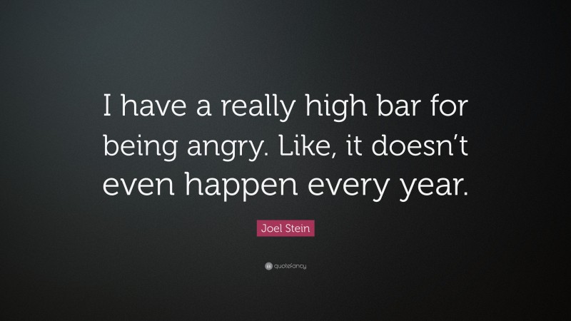 Joel Stein Quote: “I have a really high bar for being angry. Like, it doesn’t even happen every year.”