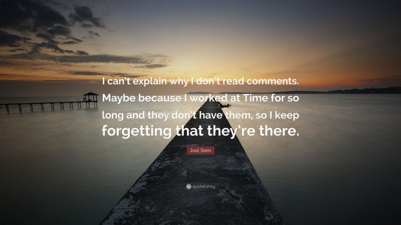 Joel Stein Quote: “I can’t explain why I don’t read comments. Maybe because I worked at Time for so long and they don’t have them, so I keep forgetting that they’re there.”