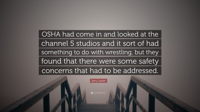 Jerry Lawler Quote: “OSHA had come in and looked at the channel 5 studios and it sort of had something to do with wrestling, but they found that there were some safety concerns that had to be addressed.”