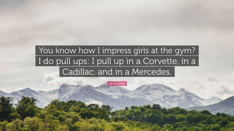 Jerry Lawler Quote: “You know how I impress girls at the gym? I do pull ups: I pull up in a Corvette, in a Cadillac, and in a Mercedes.”