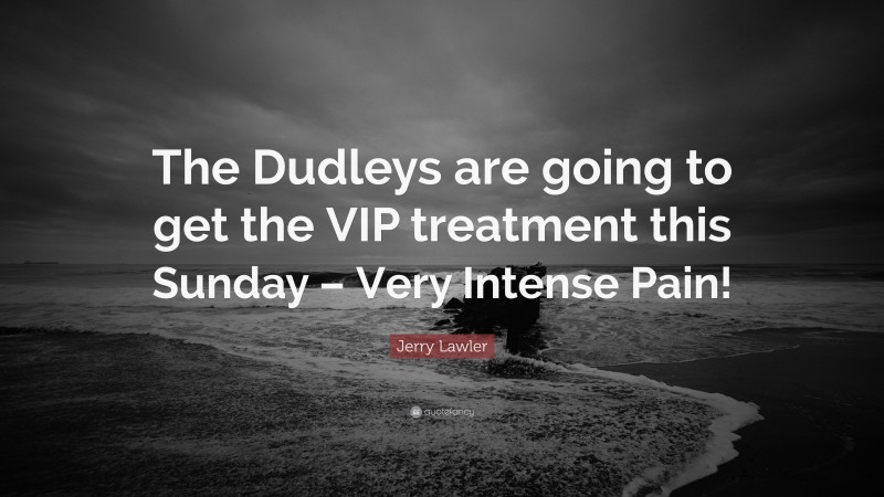 Jerry Lawler Quote: “The Dudleys are going to get the VIP treatment this Sunday – Very Intense Pain!”