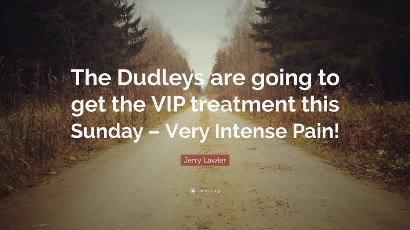 Jerry Lawler Quote: “The Dudleys are going to get the VIP treatment this Sunday – Very Intense Pain!”