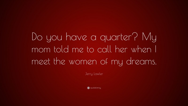 Jerry Lawler Quote: “Do you have a quarter? My mom told me to call her when I meet the women of my dreams.”