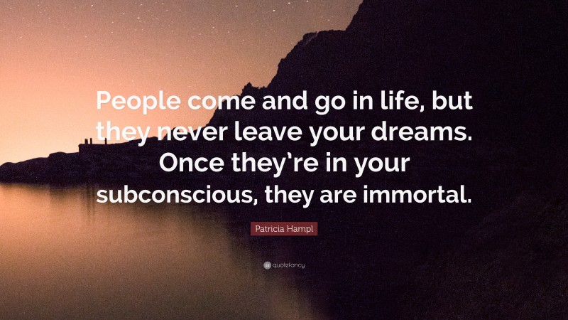 Patricia Hampl Quote: “People come and go in life, but they never leave your dreams. Once they’re in your subconscious, they are immortal.”