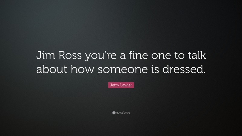 Jerry Lawler Quote: “Jim Ross you’re a fine one to talk about how someone is dressed.”