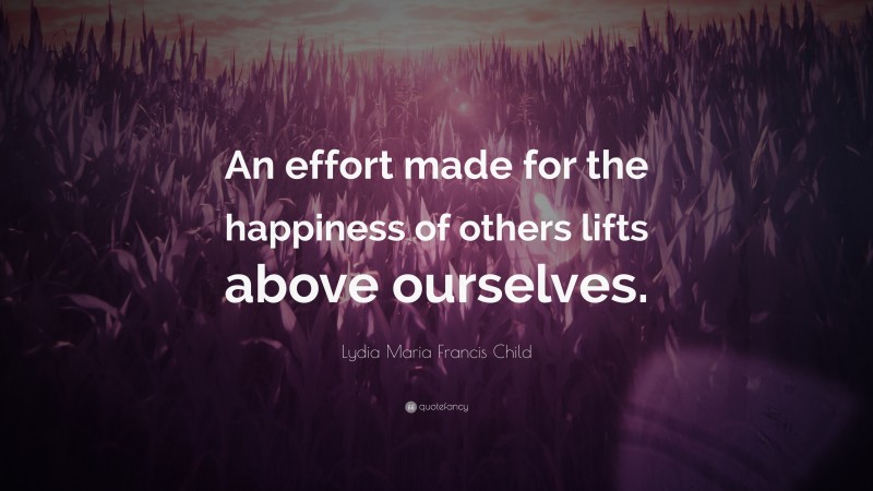Lydia Maria Francis Child Quote: “An effort made for the happiness of others lifts above ourselves.”
