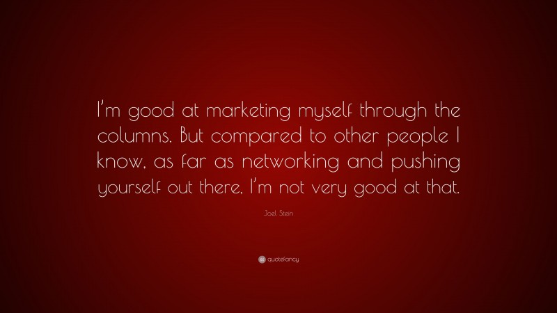 Joel Stein Quote: “I’m good at marketing myself through the columns. But compared to other people I know, as far as networking and pushing yourself out there, I’m not very good at that.”